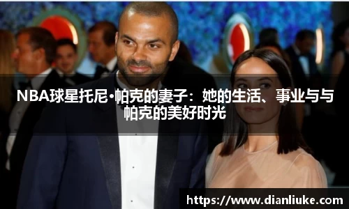 NBA球星托尼·帕克的妻子：她的生活、事业与与帕克的美好时光